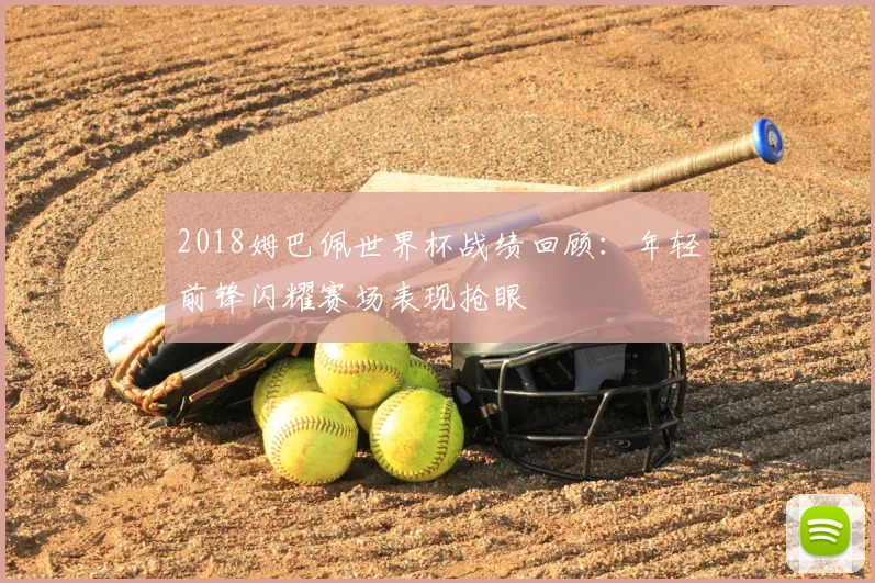 2018姆巴佩世界杯战绩回顾:年轻前锋闪耀赛场表现抢眼