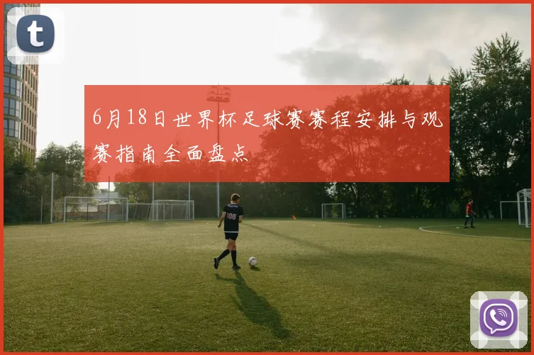 6月18日世界杯足球赛赛程安排与观赛指南全面盘点