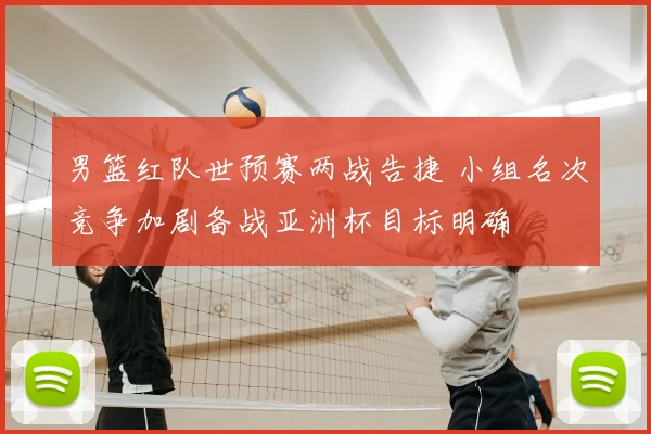 男篮红队世预赛两战告捷 小组名次竞争加剧备战亚洲杯目标明确