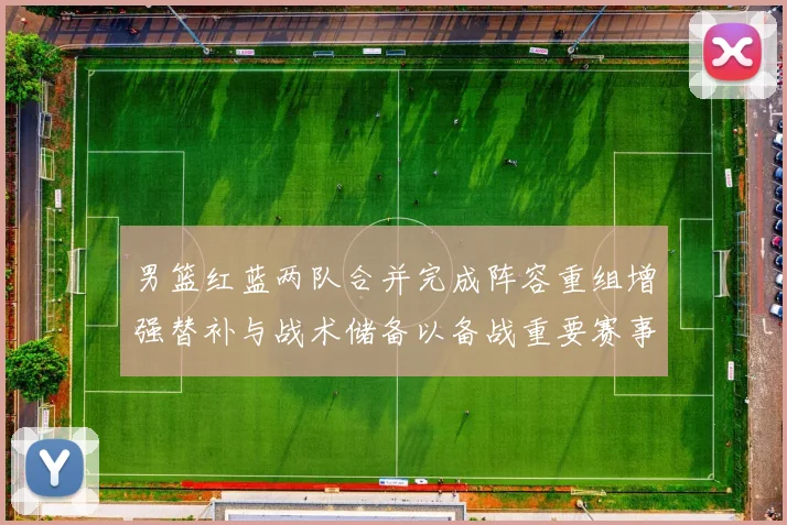 男篮红蓝两队合并完成阵容重组增强替补与战术储备以备战重要赛事