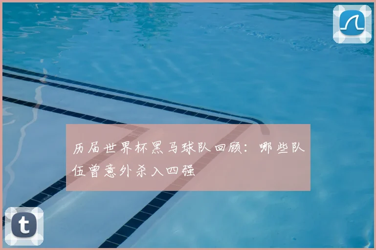 历届世界杯黑马球队回顾:哪些队伍曾意外杀入四强