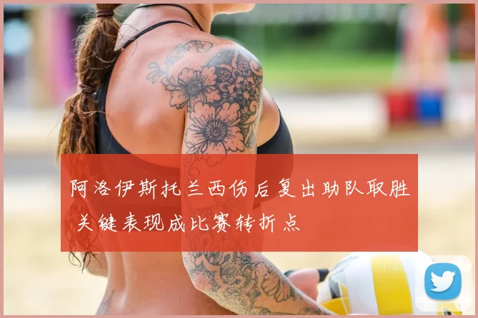 阿洛伊斯托兰西伤后复出助队取胜 关键表现成比赛转折点