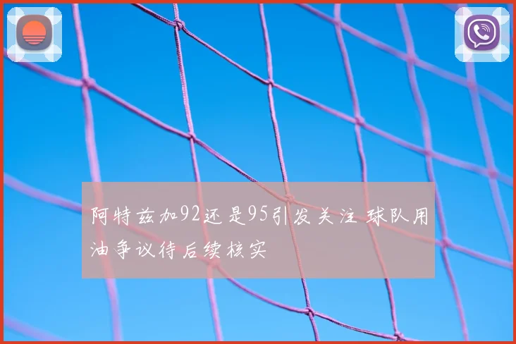 阿特兹加92还是95引发关注 球队用油争议待后续核实