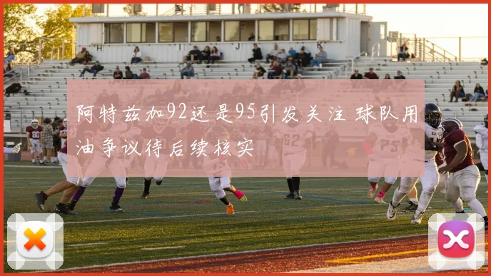 阿特兹加92还是95引发关注 球队用油争议待后续核实