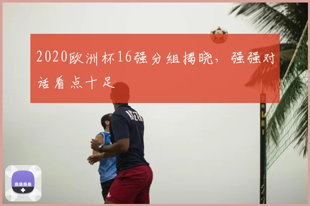 2020欧洲杯16强分组揭晓,强强对话看点十足