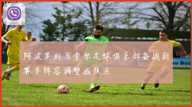 阿波罗利马索尔足球俱乐部备战新赛季阵容调整成焦点