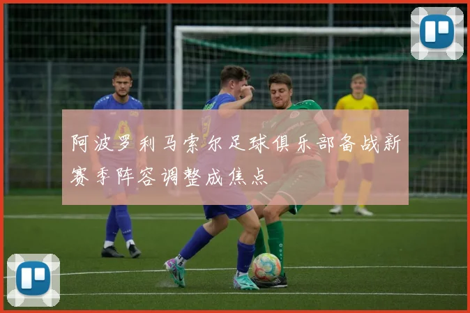 阿波罗利马索尔足球俱乐部备战新赛季阵容调整成焦点