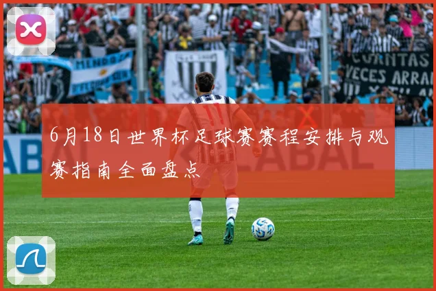 6月18日世界杯足球赛赛程安排与观赛指南全面盘点