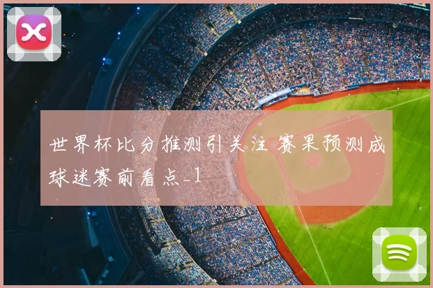 世界杯比分推测引关注 赛果预测成球迷赛前看点_1