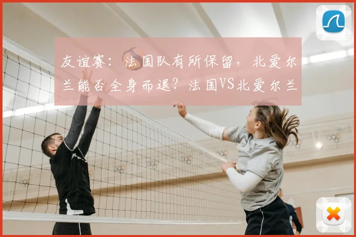 友谊赛：法国队有所保留，北爱尔兰能否全身而退？法国VS北爱尔兰