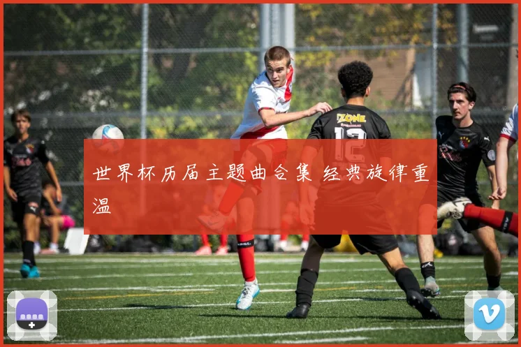 世界杯历届主题曲合集 经典旋律重温