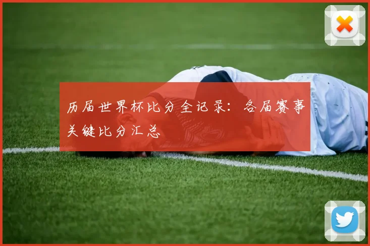 历届世界杯比分全记录:各届赛事关键比分汇总