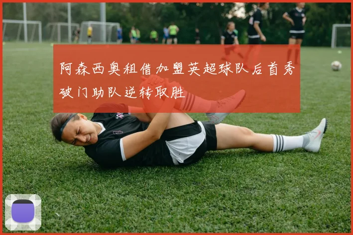 阿森西奥租借加盟英超球队后首秀破门助队逆转取胜