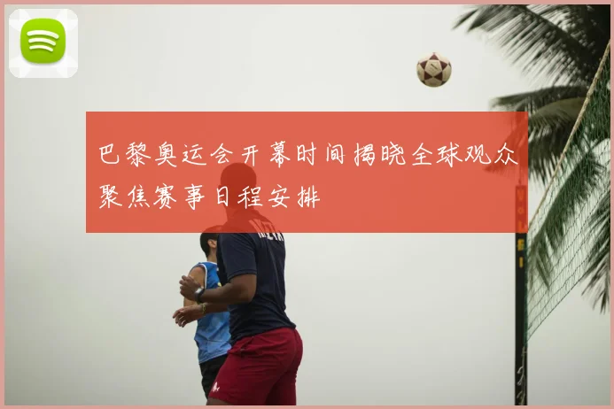 巴黎奥运会开幕时间揭晓全球观众聚焦赛事日程安排