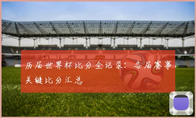 历届世界杯比分全记录：各届赛事关键比分汇总