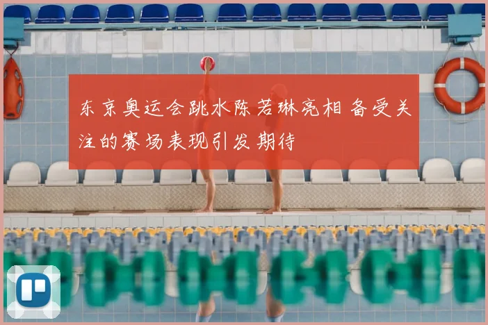 东京奥运会跳水陈若琳亮相 备受关注的赛场表现引发期待