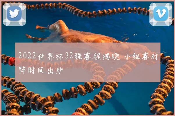 2022世界杯32强赛程揭晓 小组赛对阵时间出炉