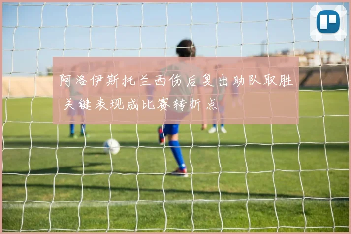 阿洛伊斯托兰西伤后复出助队取胜 关键表现成比赛转折点