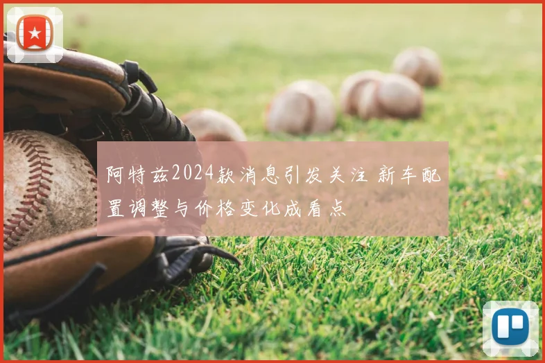 阿特兹2024款消息引发关注 新车配置调整与价格变化成看点