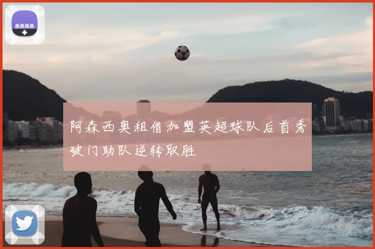阿森西奥租借加盟英超球队后首秀破门助队逆转取胜